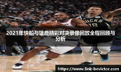 2021年快船与雄鹿精彩对决录像回放全程回顾与分析